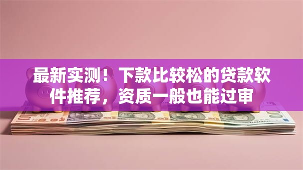 最新实测！下款比较松的贷款软件推荐，资质一般也能过审
