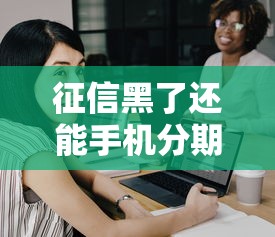 征信黑了还能手机分期吗？关键细节一文说清！
