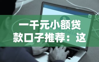 一千元小额贷款口子推荐：这些正规平台快速到账不踩雷！
