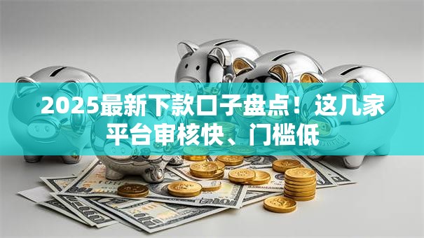 2025最新下款口子盘点！这几家平台审核快、门槛低