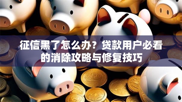 征信黑了怎么办？贷款用户必看的消除攻略与修复技巧