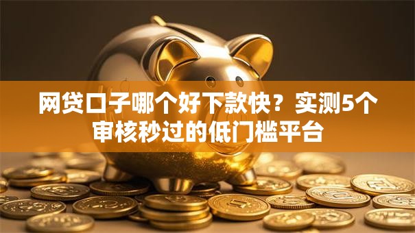 网贷口子哪个好下款快？实测5个审核秒过的低门槛平台
