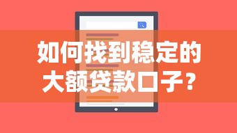 如何找到稳定的大额贷款口子？超全攻略助你快速下款！
