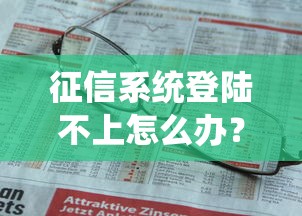 征信系统登陆不上怎么办？解决贷款难题的有效方法