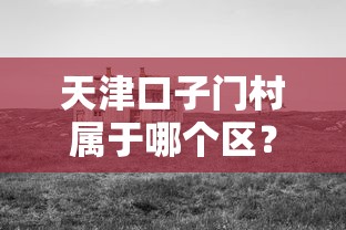 天津口子门村属于哪个区？周边贷款政策全解析