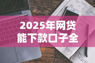 2025年网贷能下款口子全攻略：避坑指南与平台解析