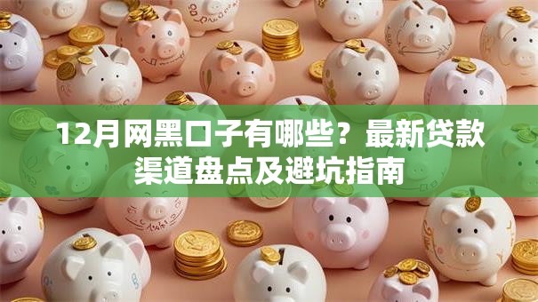 12月网黑口子有哪些？最新贷款渠道盘点及避坑指南