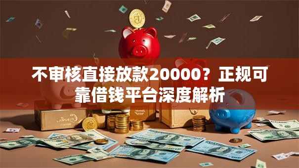 不审核直接放款20000？正规可靠借钱平台深度解析