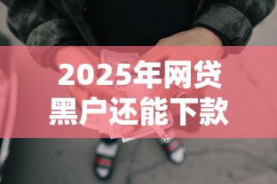 2025年网贷黑户还能下款吗？真实渠道深度解析