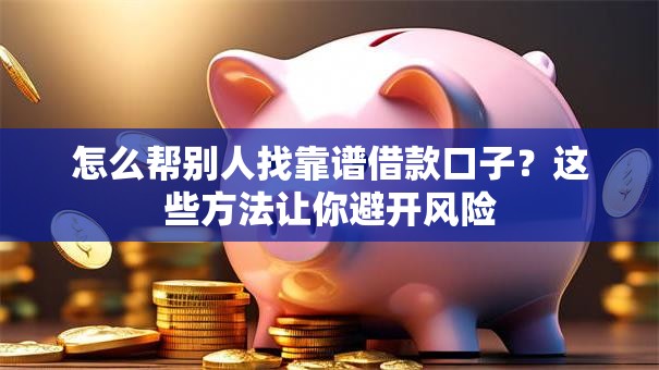 怎么帮别人找靠谱借款口子？这些方法让你避开风险