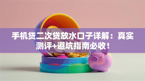 手机贷二次贷放水口子详解：真实测评+避坑指南必收！