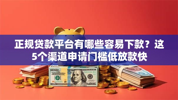 正规贷款平台有哪些容易下款？这5个渠道申请门槛低放款快