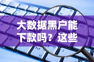 大数据黑户能下款吗？这些口子真实经验分享