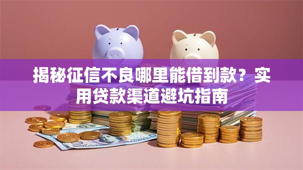 揭秘征信不良哪里能借到款？实用贷款渠道避坑指南