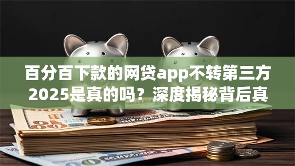 百分百下款的网贷app不转第三方2025是真的吗？深度揭秘背后真相