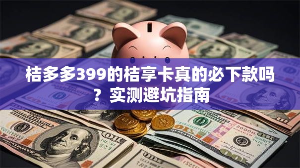 桔多多399的桔享卡真的必下款吗？实测避坑指南