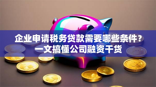 企业申请税务贷款需要哪些条件？一文搞懂公司融资干货