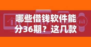 哪些借钱软件能分36期？这几款靠谱平台值得一试！