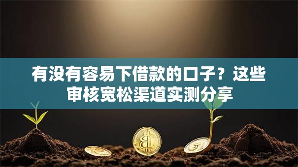 有没有容易下借款的口子？这些审核宽松渠道实测分享