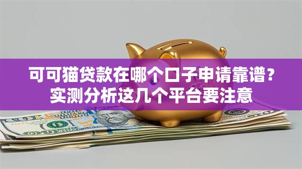 可可猫贷款在哪个口子申请靠谱？实测分析这几个平台要注意
