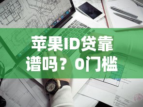 苹果ID贷靠谱吗？0门槛下款攻略实测有效