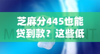 芝麻分445也能贷到款？这些低分口子别错过！