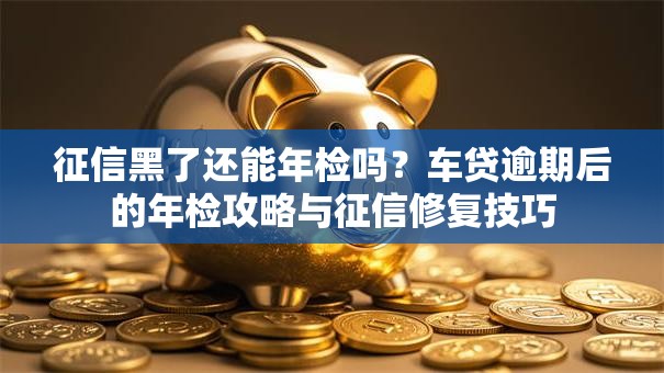 征信黑了还能年检吗？车贷逾期后的年检攻略与征信修复技巧
