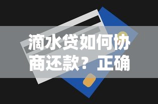 滴水贷如何协商还款？正确沟通技巧+协商流程全解析
