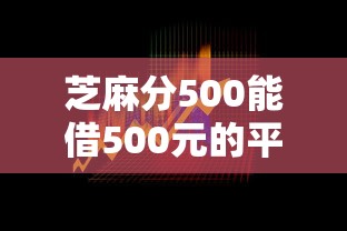 芝麻分500能借500元的平台有哪些？真实渠道深度解析