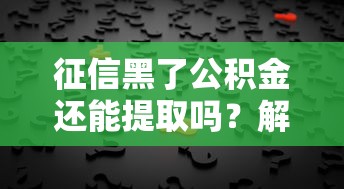 征信黑了公积金还能提取吗？解答疑问与实操建议