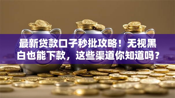 最新贷款口子秒批攻略！无视黑白也能下款，这些渠道你知道吗？