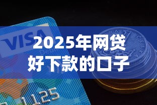 2025年网贷好下款的口子有哪些？最新避坑攻略+高额度平台推荐