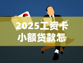 2025工资卡小额贷款怎么贷？超实用申请攻略速看