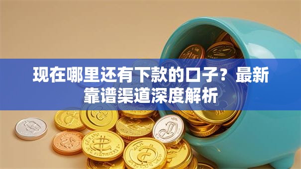 现在哪里还有下款的口子？最新靠谱渠道深度解析