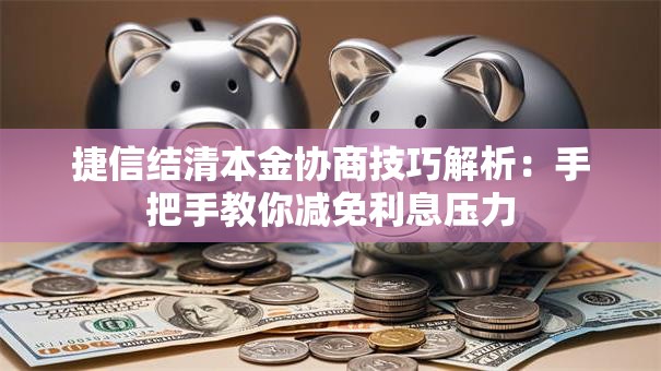 捷信结清本金协商技巧解析：手把手教你减免利息压力