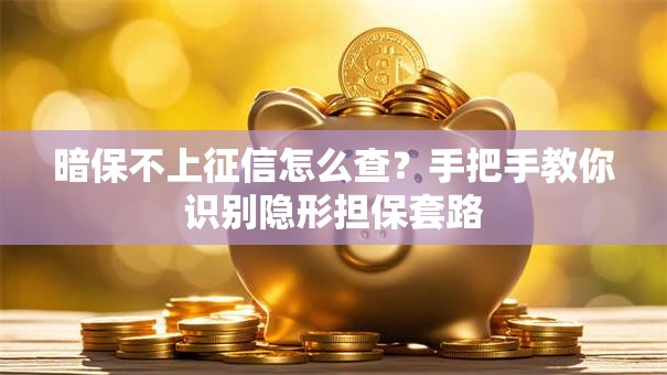 暗保不上征信怎么查？手把手教你识别隐形担保套路