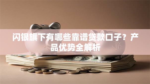 闪银旗下有哪些靠谱贷款口子？产品优势全解析