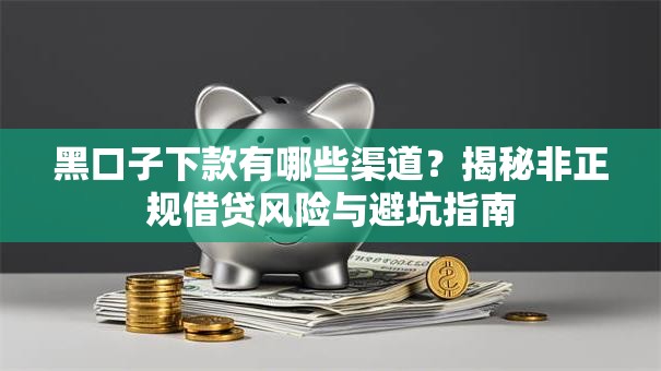 黑口子下款有哪些渠道？揭秘非正规借贷风险与避坑指南