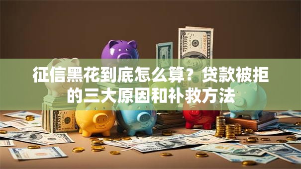 征信黑花到底怎么算？贷款被拒的三大原因和补救方法