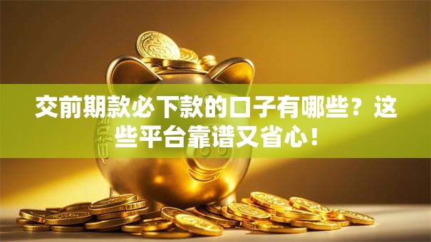 交前期款必下款的口子有哪些？这些平台靠谱又省心！