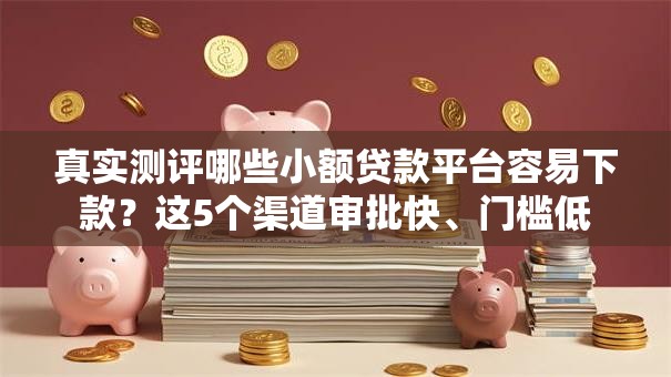 真实测评哪些小额贷款平台容易下款？这5个渠道审批快、门槛低
