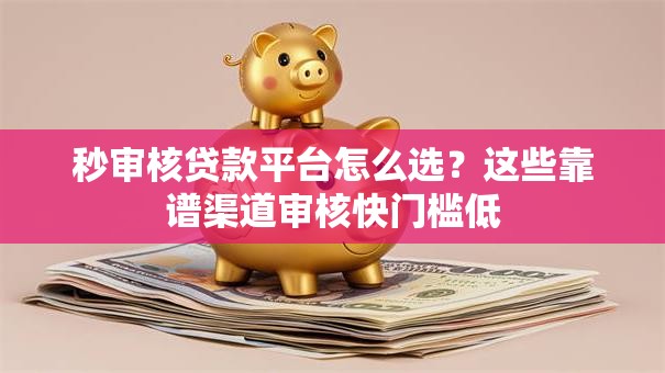秒审核贷款平台怎么选？这些靠谱渠道审核快门槛低