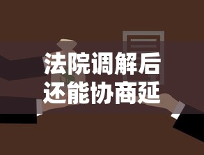 法院调解后还能协商延期还款吗？贷款用户必知攻略