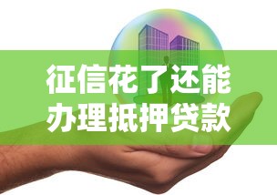 征信花了还能办理抵押贷款吗？真实情况解析+补救方案