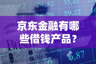 京东金融有哪些借钱产品？全面解析这5种靠谱借款方式！