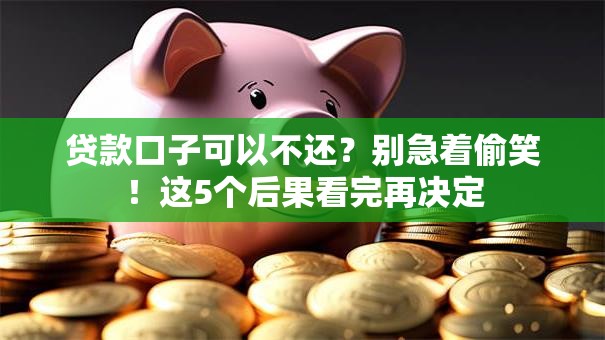 贷款口子可以不还？别急着偷笑！这5个后果看完再决定