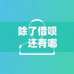 除了借呗，还有哪些靠谱的借钱平台？全面盘点替代选择