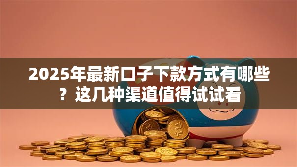 2025年最新口子下款方式有哪些？这几种渠道值得试试看