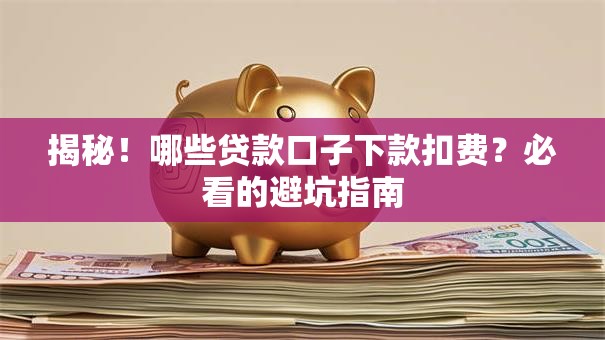 揭秘！哪些贷款口子下款扣费？必看的避坑指南