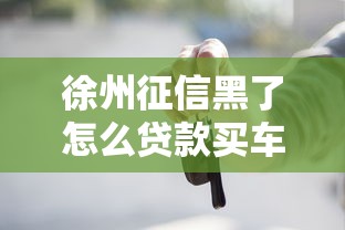 徐州征信黑了怎么贷款买车？实用攻略分享